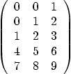 \begin{displaymath}
\left(
\begin{array}{cccc}
0 & 0 & 1 \\
0 & 1 & 2 \\
1 & 2 & 3 \\
4 & 5 & 6 \\
7 & 8 & 9
\end{array} \right)
\end{displaymath}