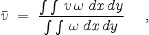 \begin{displaymath}
\bar{v}\;=\;\frac{\int \int\,v\,\omega\;dx\,dy}{\int \int\,\omega\;dx\,dy}
\quad \ ,
\end{displaymath}