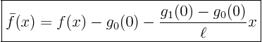 \begin{displaymath}
\fbox{$\displaystyle
\bar f(x) = f(x) - g_0(0) - \frac{g_1(0)-g_0(0)}{\ell} x$}
\end{displaymath}