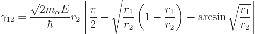 \begin{displaymath}
\gamma_{12} = \frac{\sqrt{2m_\alpha E}}{\hbar} r_2
\left[
...
...rac{r_1}{r_2}\right)}
-\arcsin\sqrt{\frac{r_1}{r_2}}
\right]
\end{displaymath}