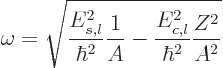 \begin{displaymath}
\omega = \sqrt{\frac{E_{s,l}^2}{\hbar^2} \frac{1}{A} -
\frac{E_{c,l}^2}{\hbar^2} \frac{Z^2}{A^2}} %
\end{displaymath}