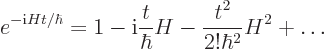 \begin{displaymath}
e^{-{\rm i}H t/\hbar} = 1 - {\rm i}\frac{t}{\hbar} H
- \frac{t^2}{2!\hbar^2} H^2 + \ldots
\end{displaymath}