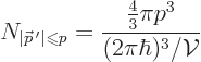 \begin{displaymath}
N_{\vert{\skew0\vec p} '\vert\mathrel{\raisebox{-.5pt}{$\s...
...le\leqslant$}}p}=\frac{\frac43\pi p^3}{(2\pi\hbar)^3/{\cal V}}
\end{displaymath}