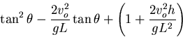 \begin{displaymath}
\tan^{2}{\theta}-\frac{2v_{o}^{2}}{gL}\tan{\theta}+
\left(1+\frac{2v_{o}^{2}h}{gL^{2}}\right )\end{displaymath}